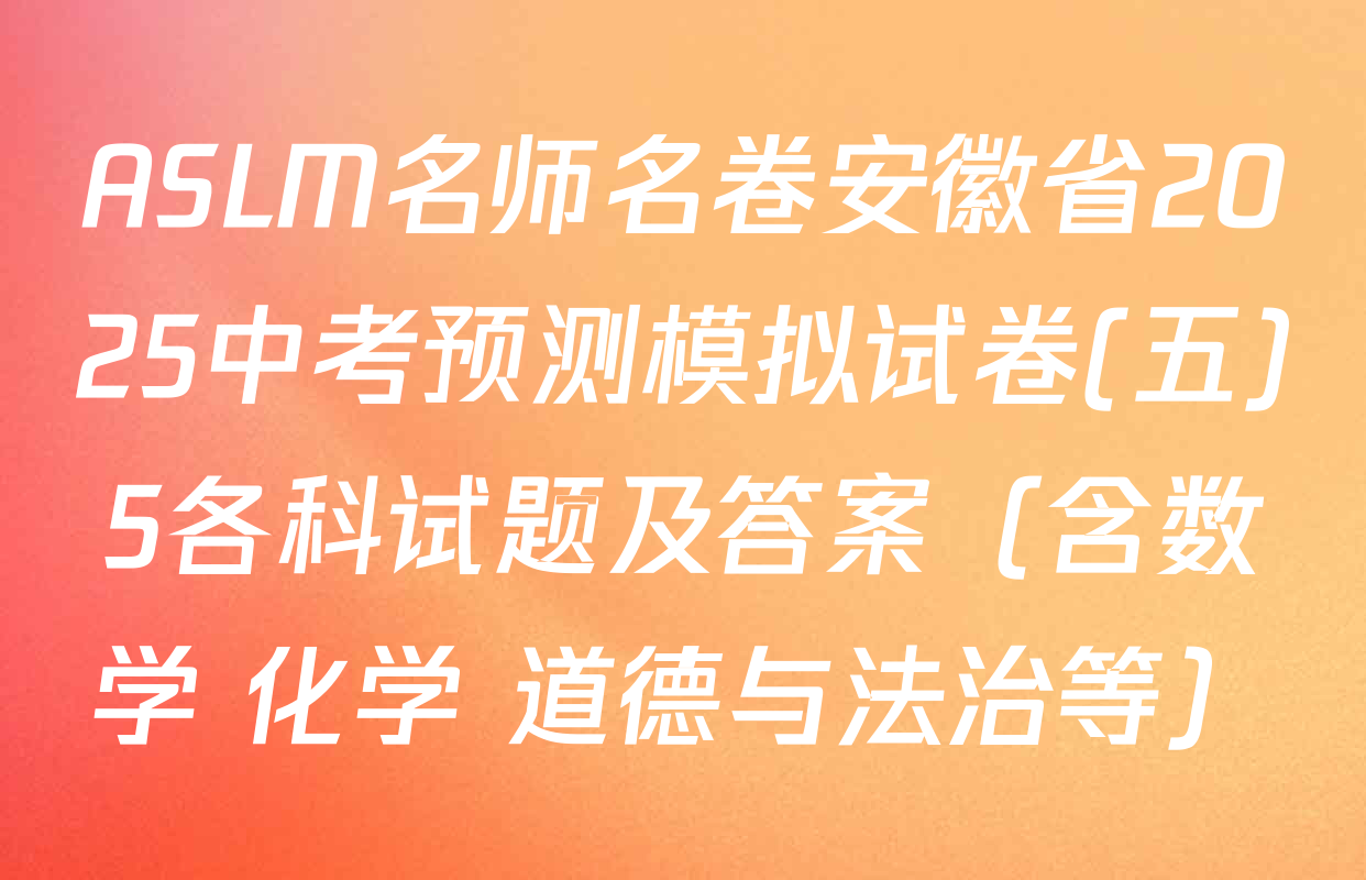 ASLM名师名卷安徽省2025中考预测模拟试卷(五)5各科试题及答案（含数学 化学 道德与法治等）