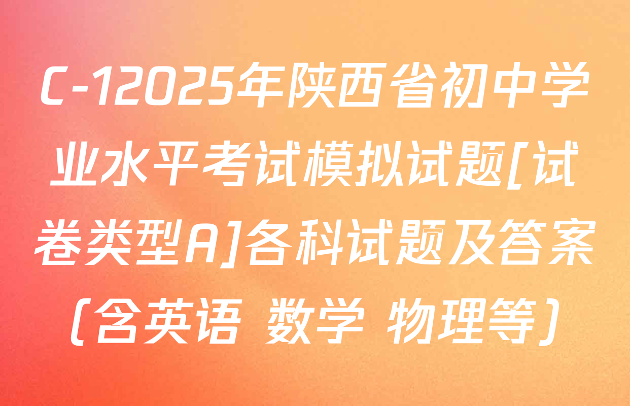 C-12025年陕西省初中学业水平考试模拟试题[试卷类型A]各科试题及答案（含英语 数学 物理等）