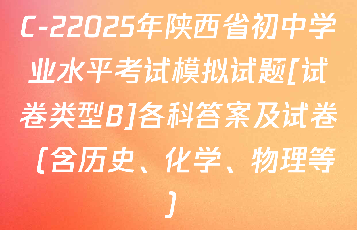 C-22025年陕西省初中学业水平考试模拟试题[试卷类型B]各科答案及试卷（含历史、化学、物理等）