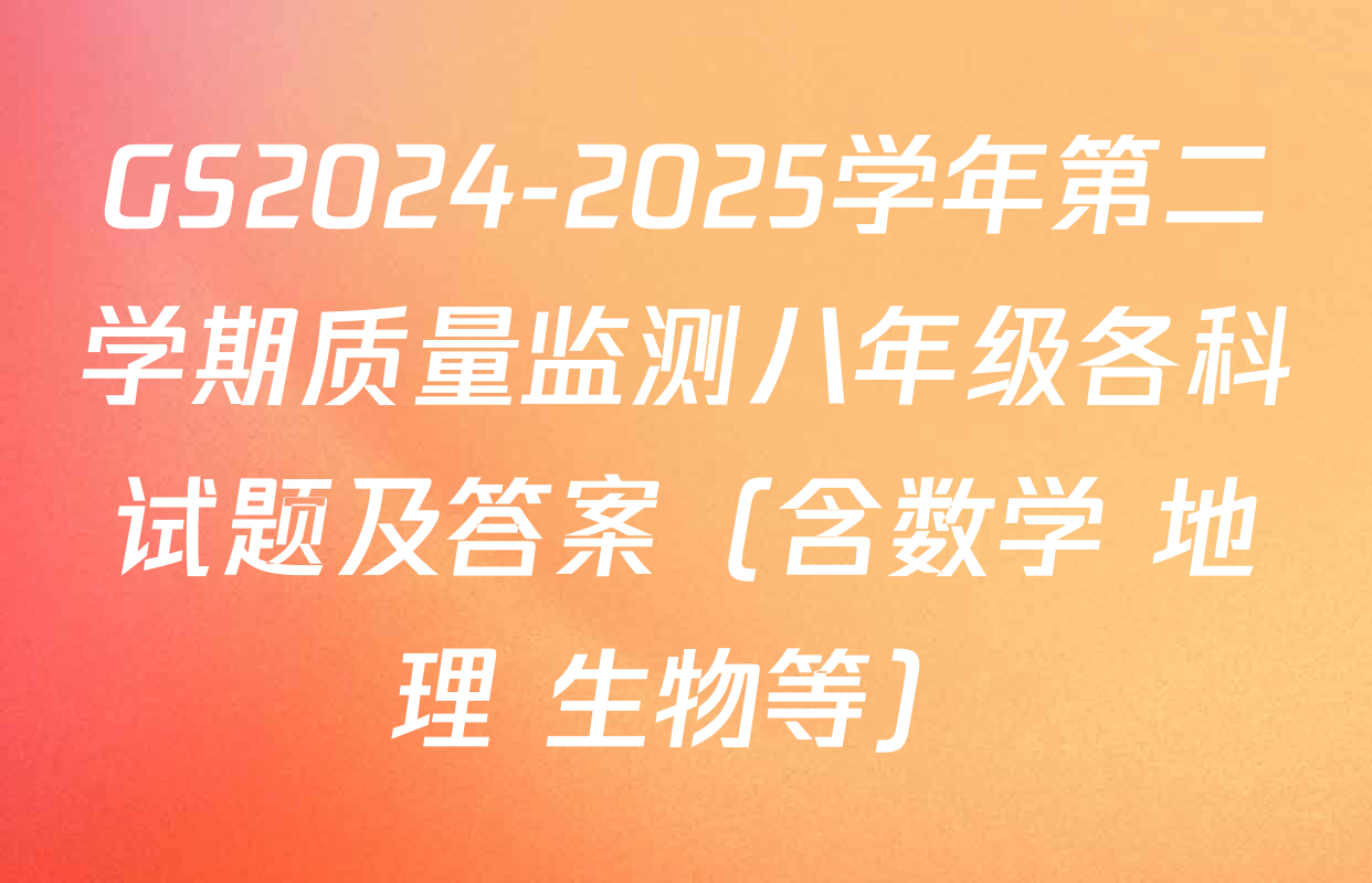 GS2024-2025学年第二学期质量监测八年级各科试题及答案（含数学 地理 生物等）