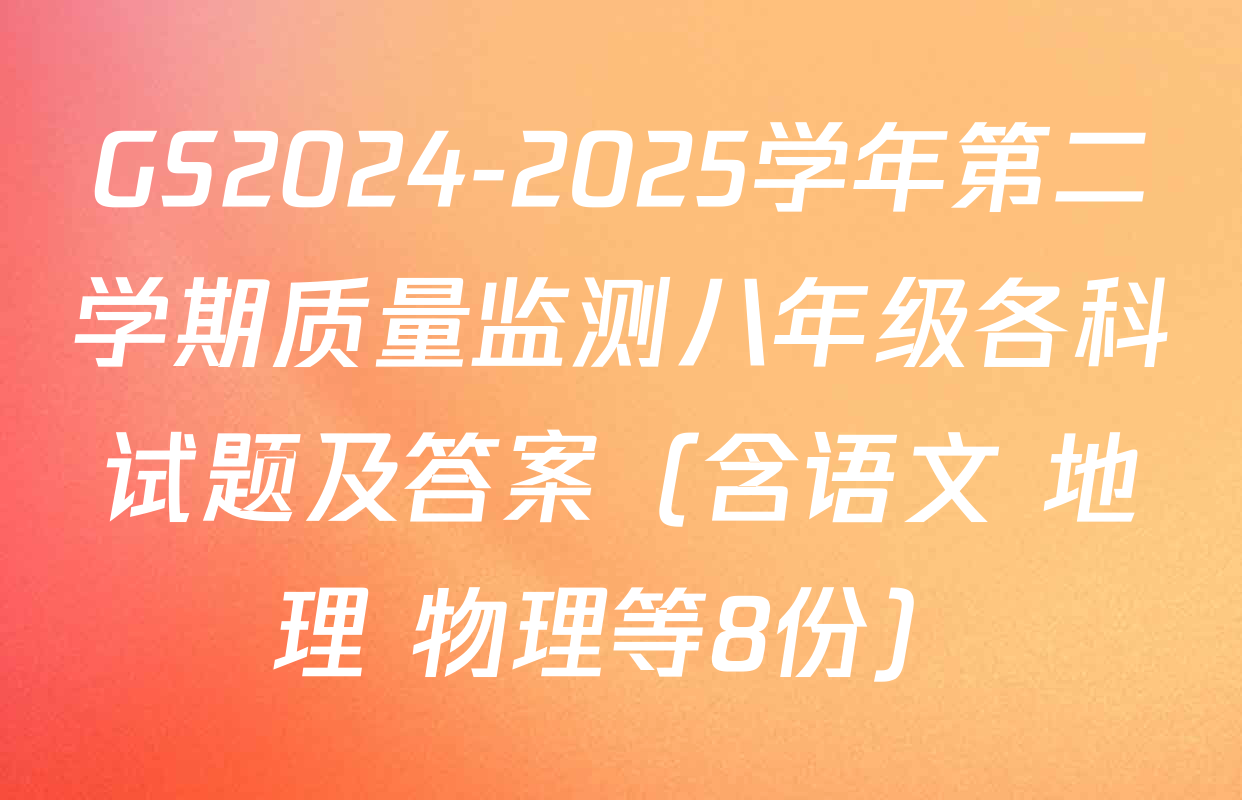 GS2024-2025学年第二学期质量监测八年级各科试题及答案（含语文 地理 物理等8份）