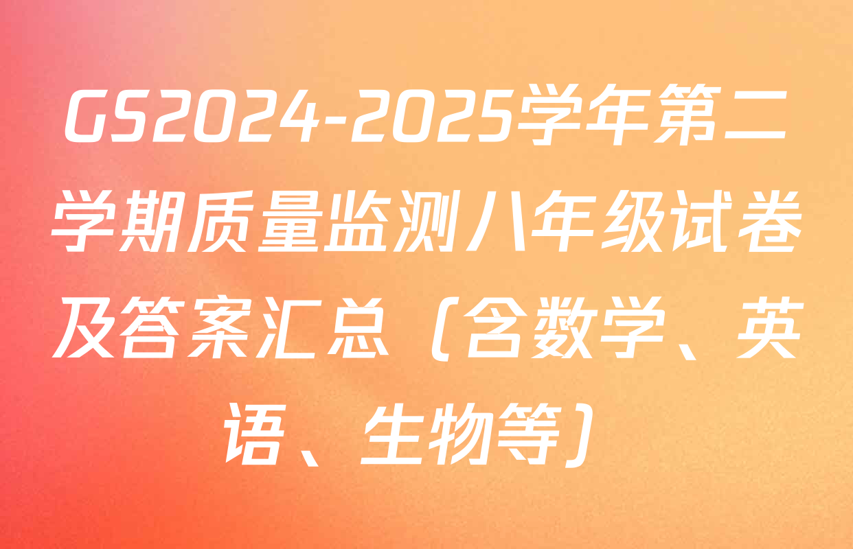 GS2024-2025学年第二学期质量监测八年级试卷及答案汇总（含数学、英语、生物等）