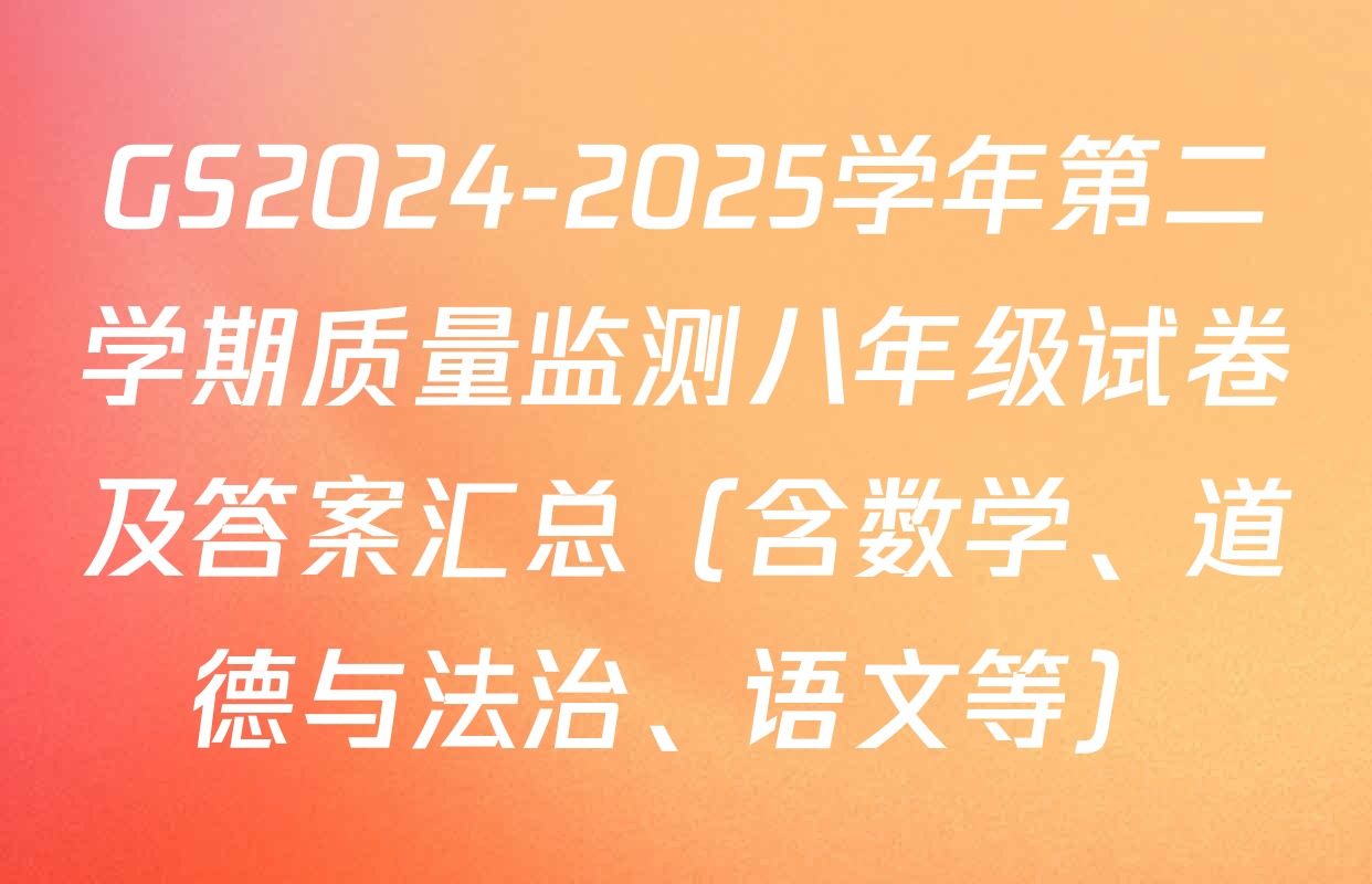 GS2024-2025学年第二学期质量监测八年级试卷及答案汇总（含数学、道德与法治、语文等）