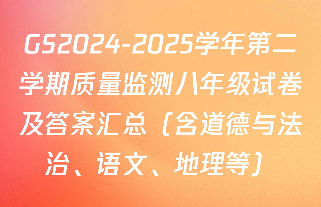 GS2024-2025学年第二学期质量监测八年级试卷及答案汇总（含道德与法治、语文、地理等）