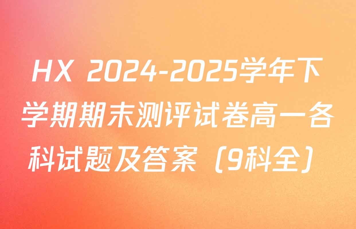 HX 2024-2025学年下学期期末测评试卷高一各科试题及答案（9科全）