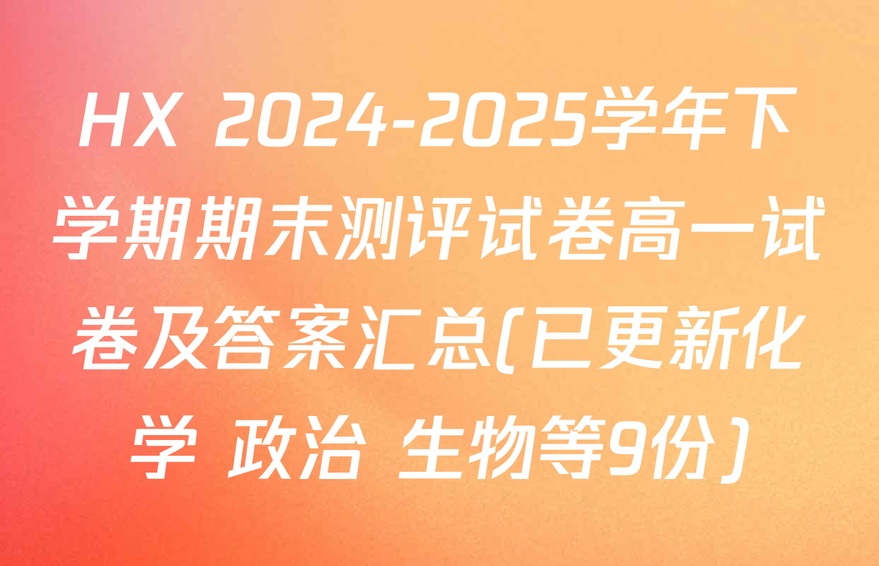 HX 2024-2025学年下学期期末测评试卷高一试卷及答案汇总(已更新化学 政治 生物等9份)
