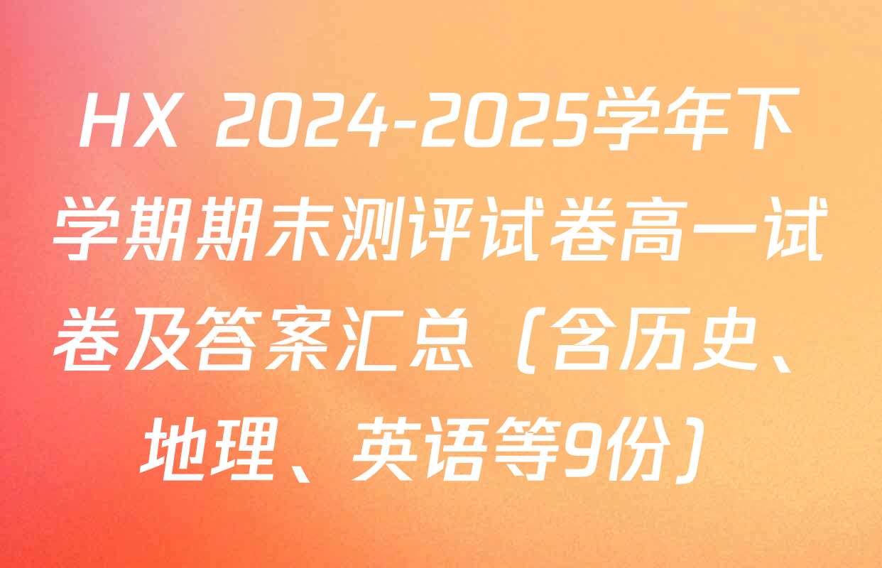 HX 2024-2025学年下学期期末测评试卷高一试卷及答案汇总（含历史、地理、英语等9份）