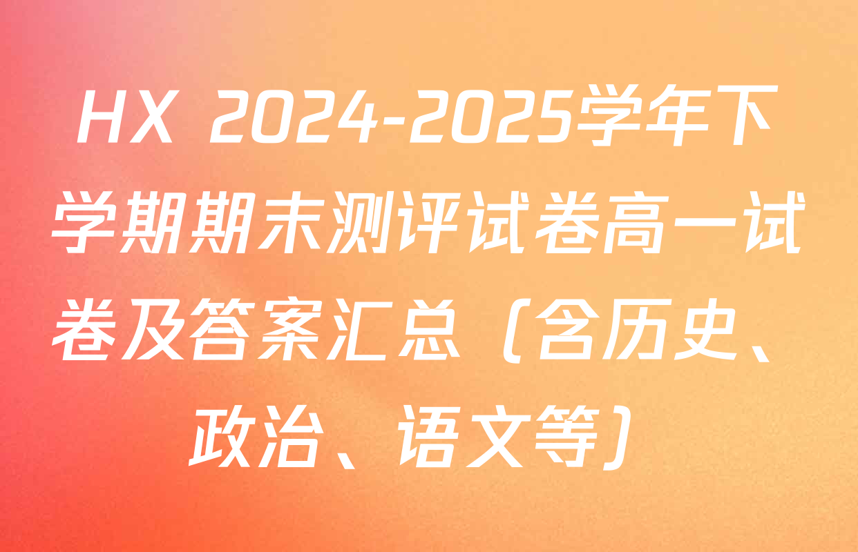 HX 2024-2025学年下学期期末测评试卷高一试卷及答案汇总（含历史、政治、语文等）