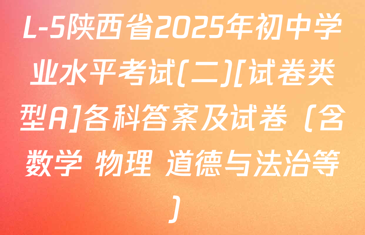 L-5陕西省2025年初中学业水平考试(二)[试卷类型A]各科答案及试卷（含数学 物理 道德与法治等）