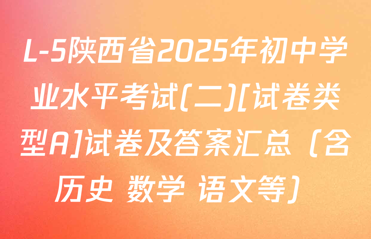L-5陕西省2025年初中学业水平考试(二)[试卷类型A]试卷及答案汇总（含历史 数学 语文等）