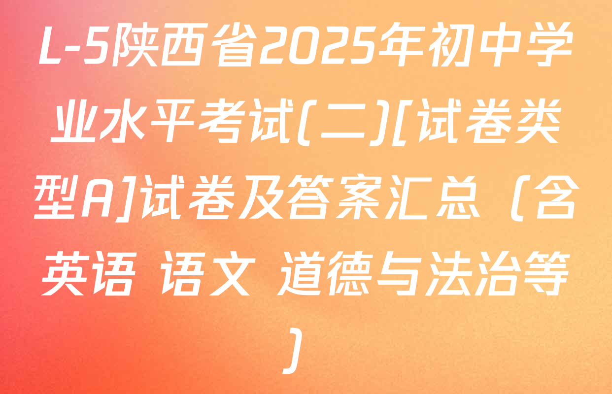 L-5陕西省2025年初中学业水平考试(二)[试卷类型A]试卷及答案汇总（含英语 语文 道德与法治等）