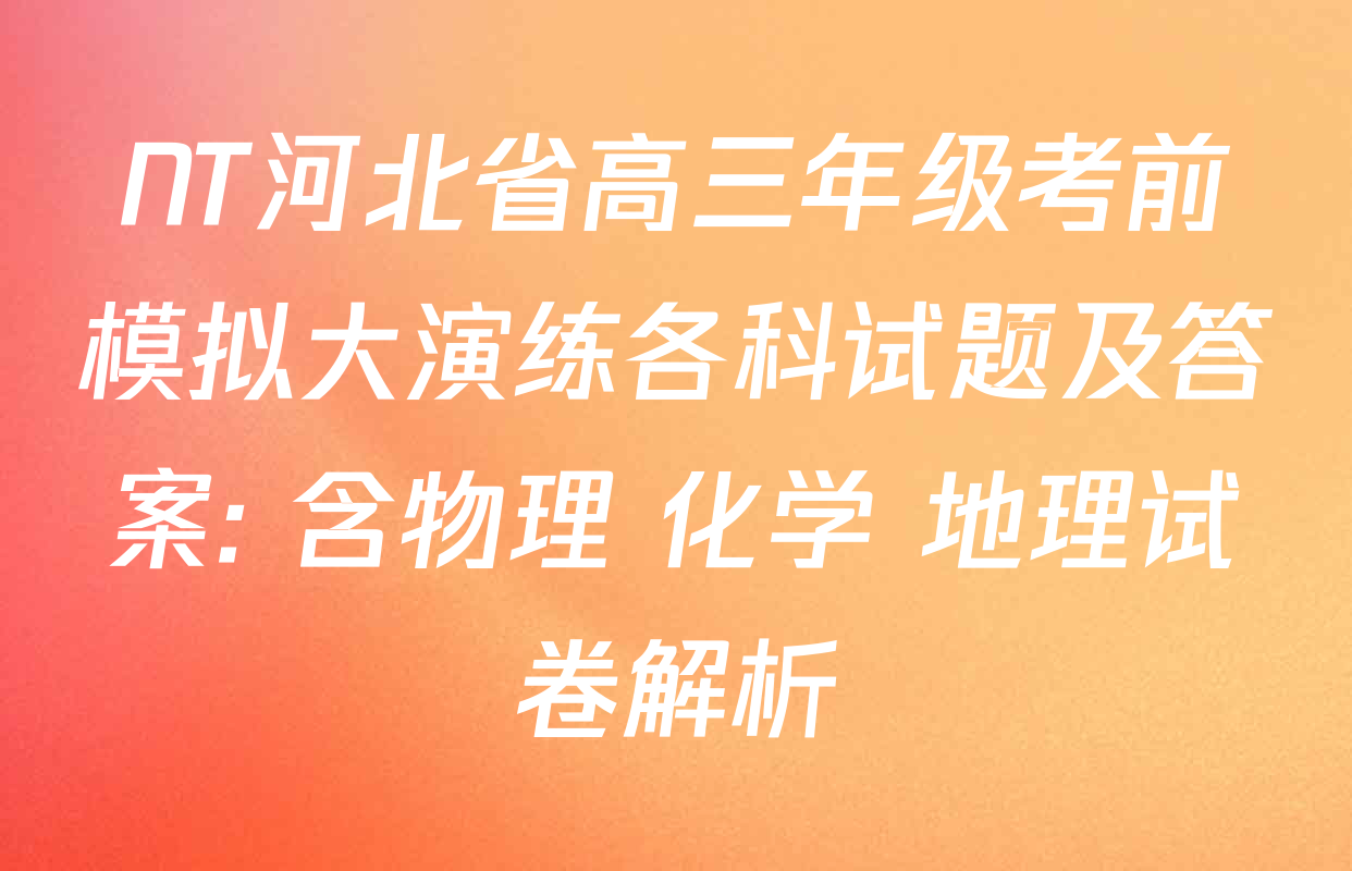 NT河北省高三年级考前模拟大演练各科试题及答案: 含物理 化学 地理试卷解析