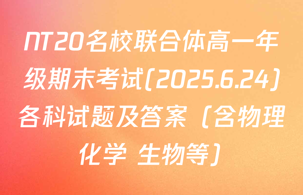 NT20名校联合体高一年级期末考试(2025.6.24)各科试题及答案（含物理 化学 生物等）