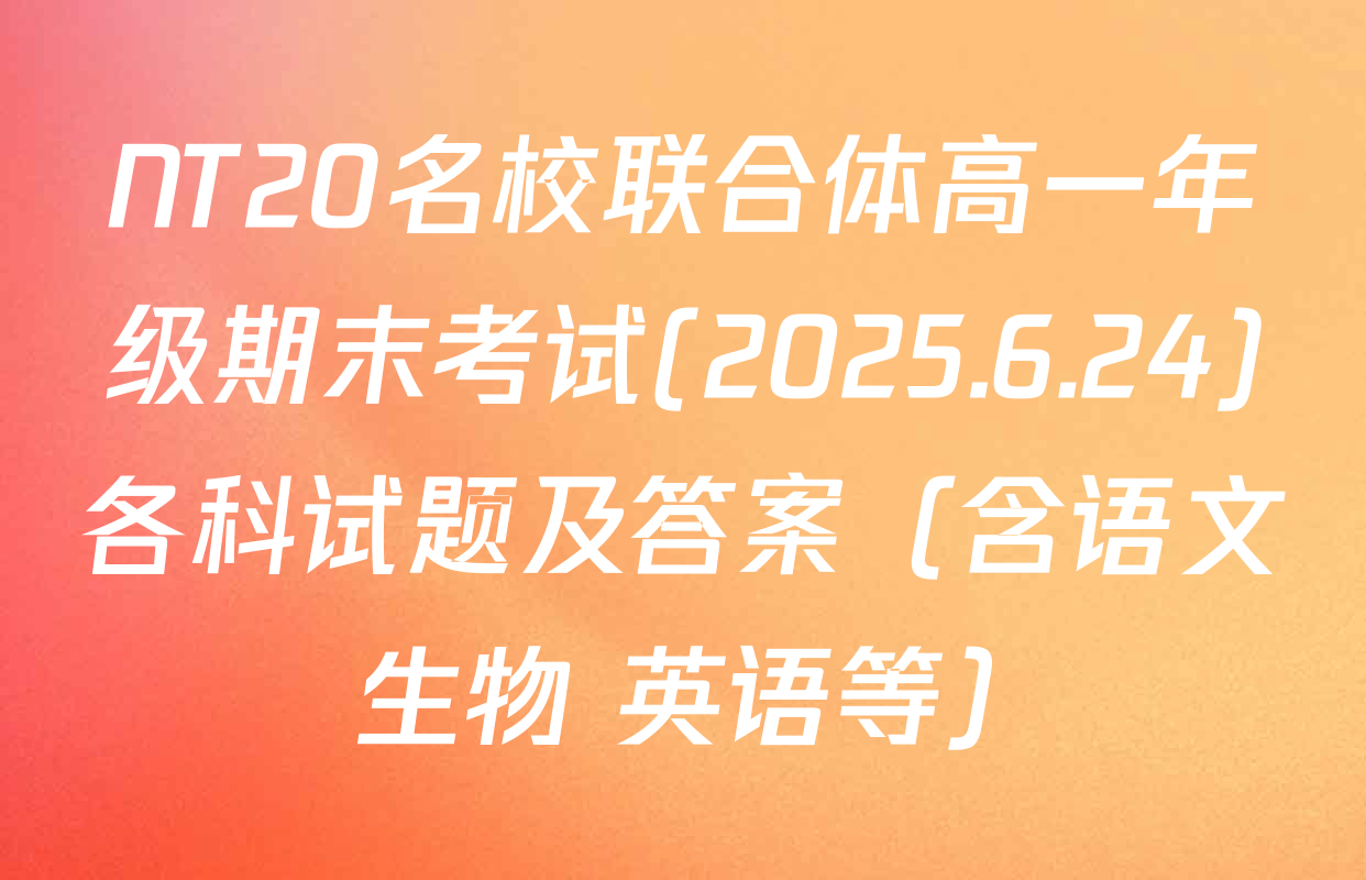 NT20名校联合体高一年级期末考试(2025.6.24)各科试题及答案（含语文 生物 英语等）