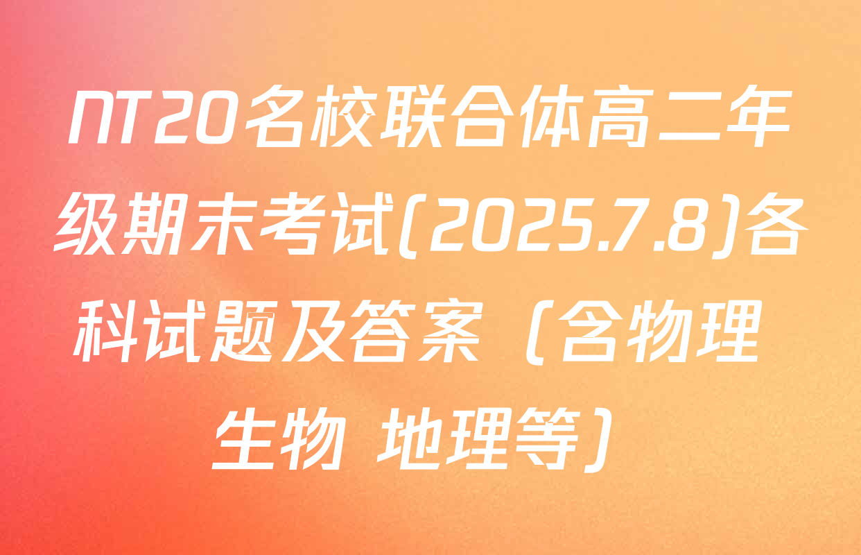 NT20名校联合体高二年级期末考试(2025.7.8)各科试题及答案（含物理 生物 地理等）