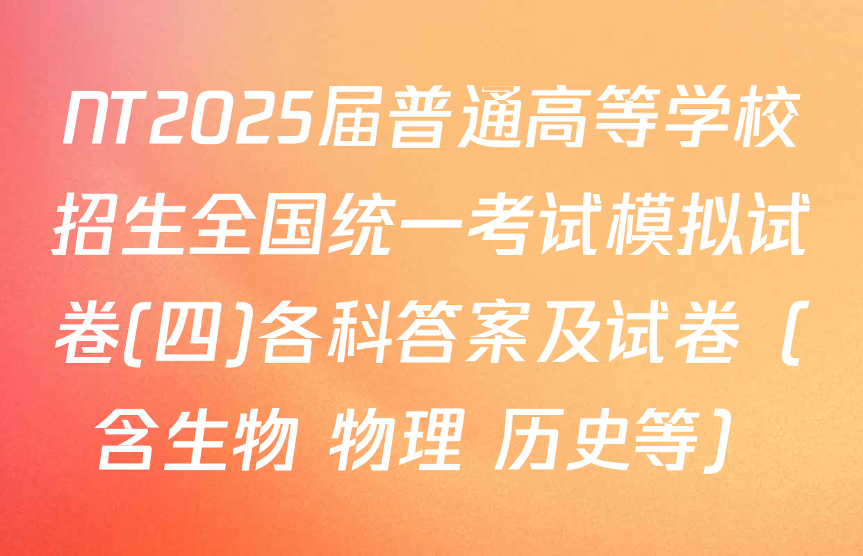NT2025届普通高等学校招生全国统一考试模拟试卷(四)各科答案及试卷（含生物 物理 历史等）