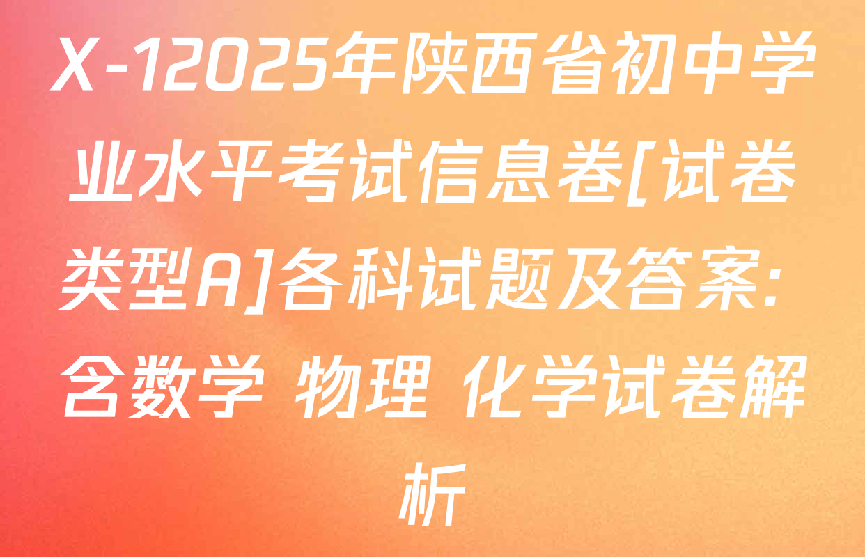X-12025年陕西省初中学业水平考试信息卷[试卷类型A]各科试题及答案: 含数学 物理 化学试卷解析