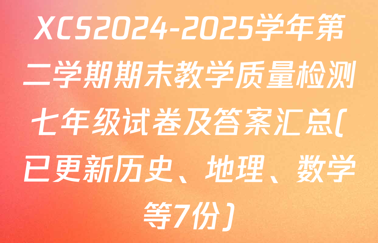 XCS2024-2025学年第二学期期末教学质量检测七年级试卷及答案汇总(已更新历史、地理、数学等7份)