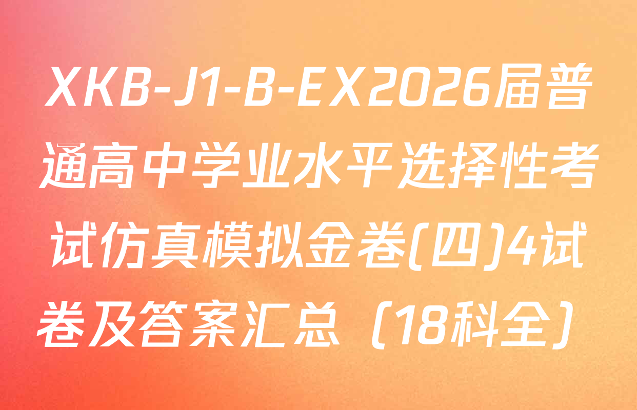 XKB-J1-B-EX2026届普通高中学业水平选择性考试仿真模拟金卷(四)4试卷及答案汇总（18科全）