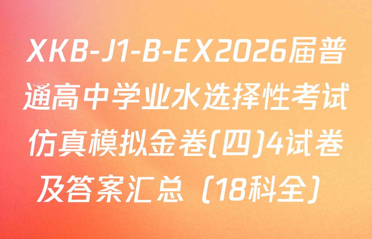 XKB-J1-B-EX2026届普通高中学业水选择性考试仿真模拟金卷(四)4试卷及答案汇总（18科全）