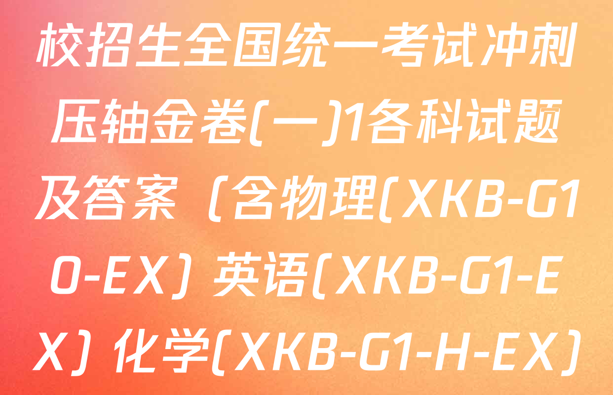 XKB2025届普通高等学校招生全国统一考试冲刺压轴金卷(一)1各科试题及答案（含物理(XKB-G10-EX) 英语(XKB-G1-EX) 化学(XKB-G1-H-EX)等）