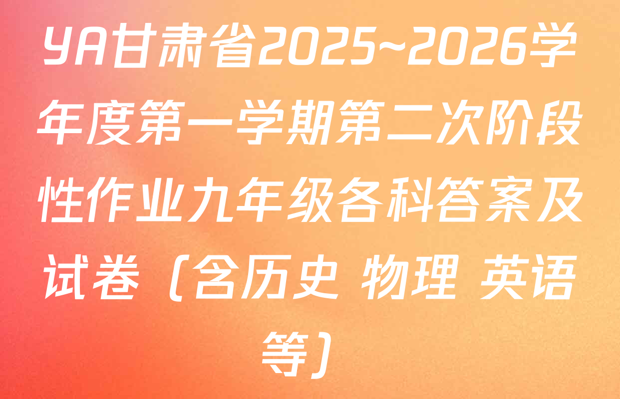 YA甘肃省2025~2026学年度第一学期第二次阶段性作业九年级各科答案及试卷（含历史 物理 英语等）