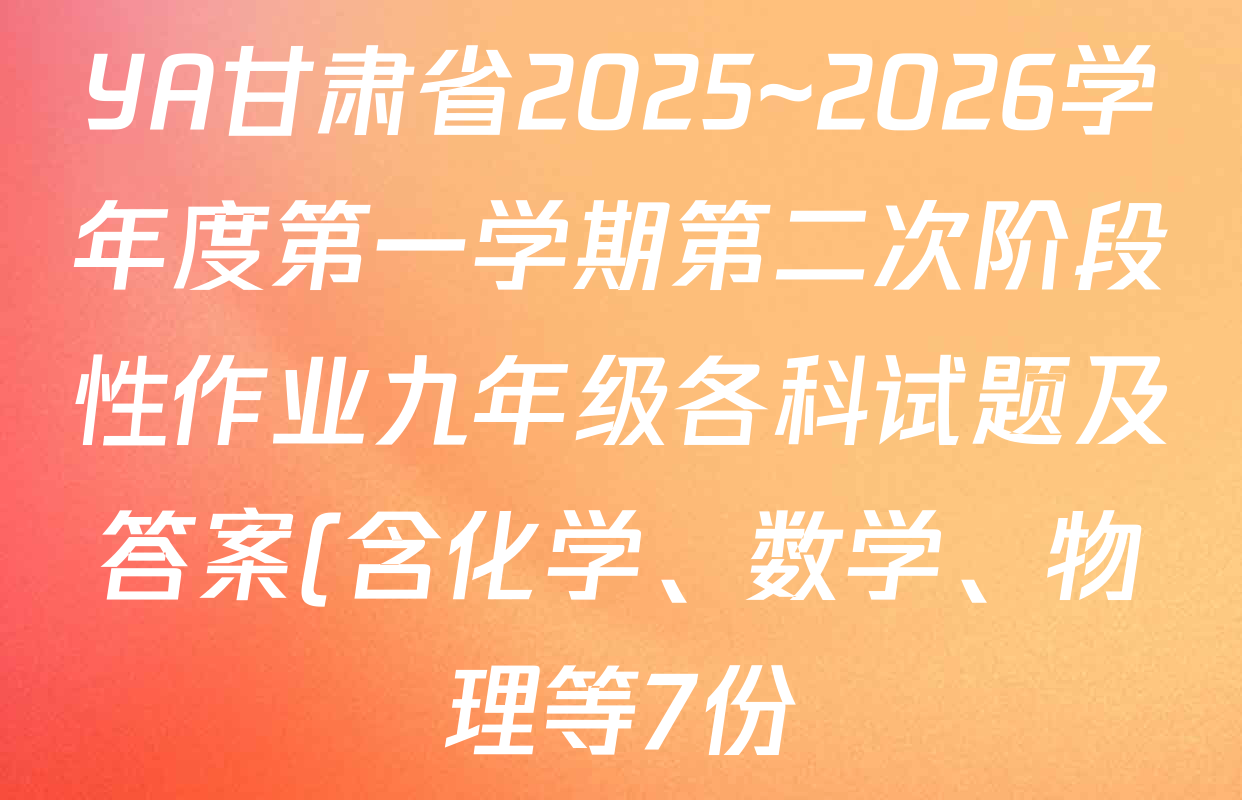 YA甘肃省2025~2026学年度第一学期第二次阶段性作业九年级各科试题及答案(含化学、数学、物理等7份) YA甘肃省2025~2026学年度第一学期第二次阶段性作业九年级各科试题及答案(含化学、数学、物理等7份)