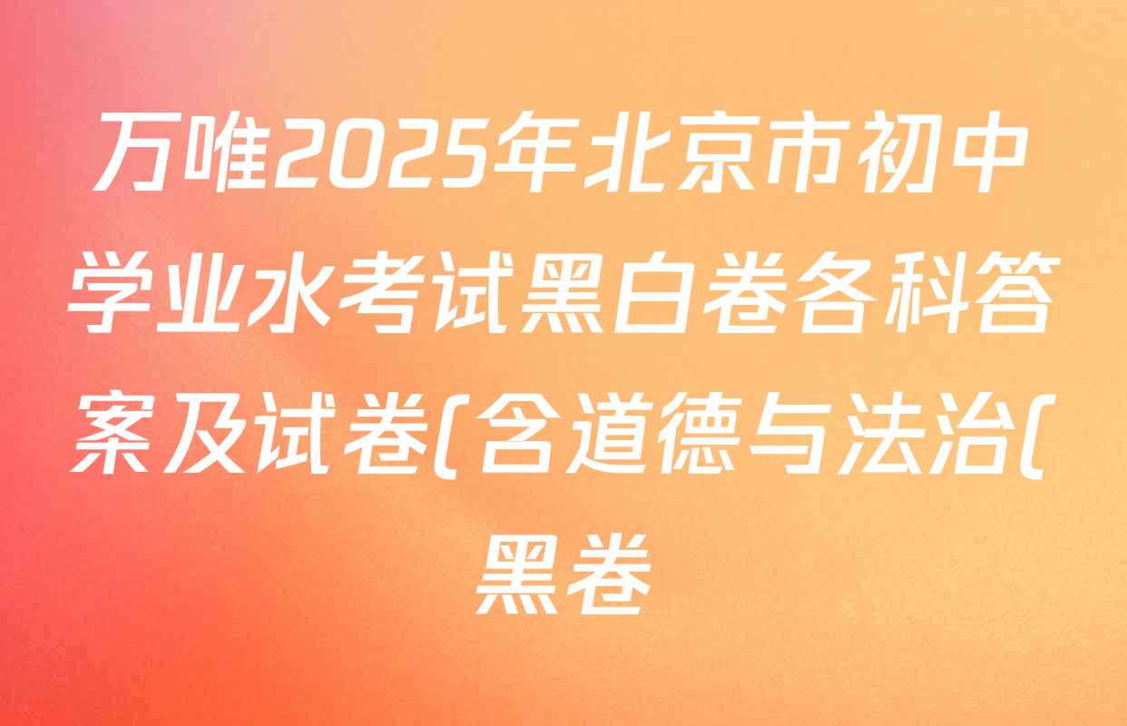 万唯2025年北京市初中学业水考试黑白卷各科答案及试卷(含道德与法治(黑卷) 语文(黑卷) 数学(白卷)等14份) 万唯2025年北京市初中学业水考试黑白卷各科答案及试卷(含道德与法治(黑卷) 语文(黑卷) 数学(白卷)等14份)