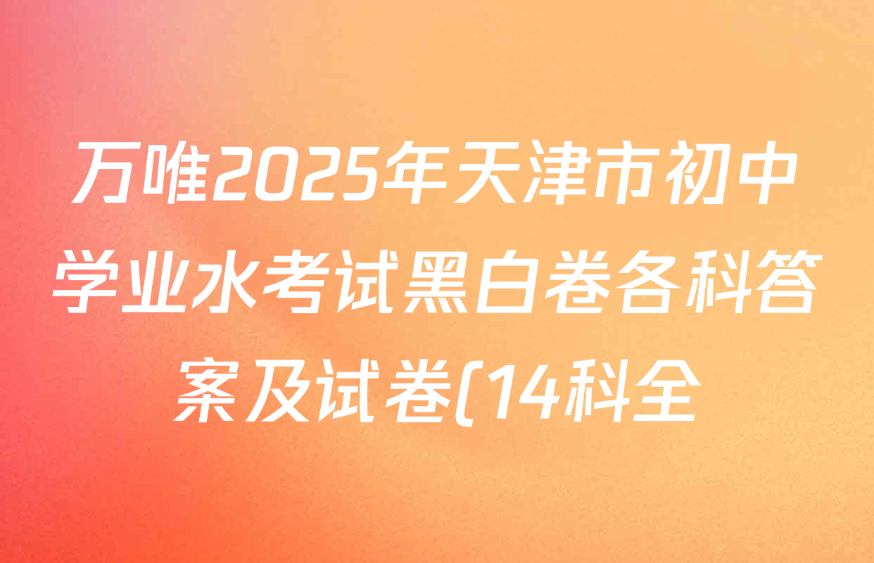 万唯2025年天津市初中学业水考试黑白卷各科答案及试卷(14科全) 万唯2025年天津市初中学业水考试黑白卷各科答案及试卷(14科全)