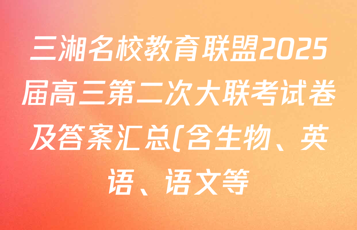 三湘名校教育联盟2025届高三第二次大联考试卷及答案汇总(含生物、英语、语文等) 三湘名校教育联盟2025届高三第二次大联考试卷及答案汇总(含生物、英语、语文等)