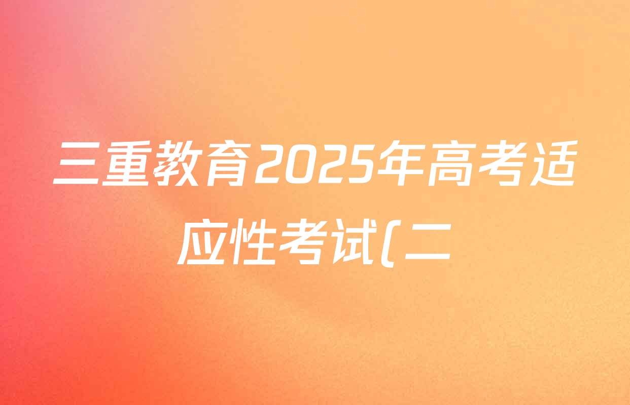 三重教育2025年高考适应性考试(二)各科答案及试卷(含历史(C) 地理(A) 物理等) 三重教育2025年高考适应性考试(二)各科答案及试卷(含历史(C) 地理(A) 物理等)