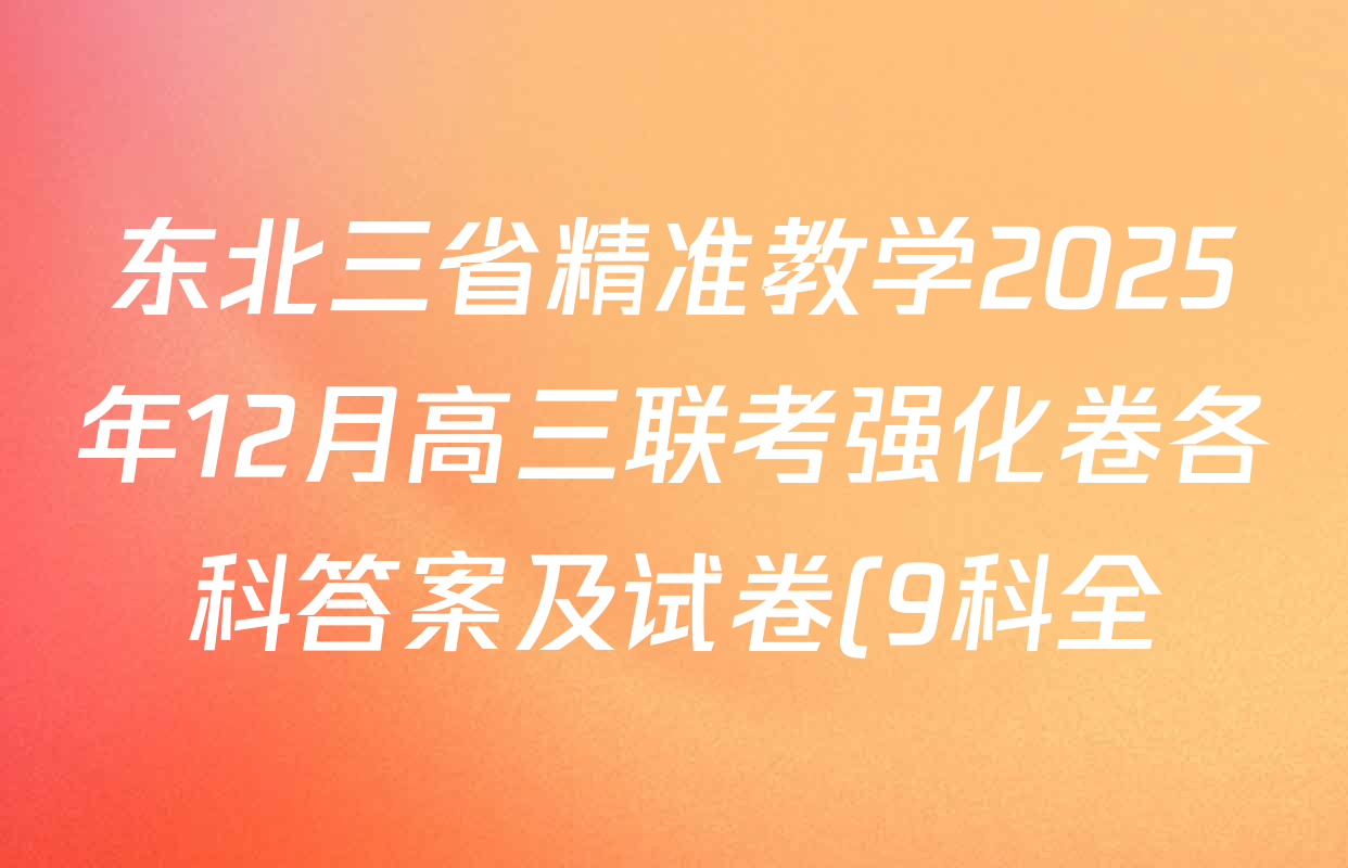 东北三省精准教学2025年12月高三联考强化卷各科答案及试卷(9科全) 东北三省精准教学2025年12月高三联考强化卷各科答案及试卷(9科全)