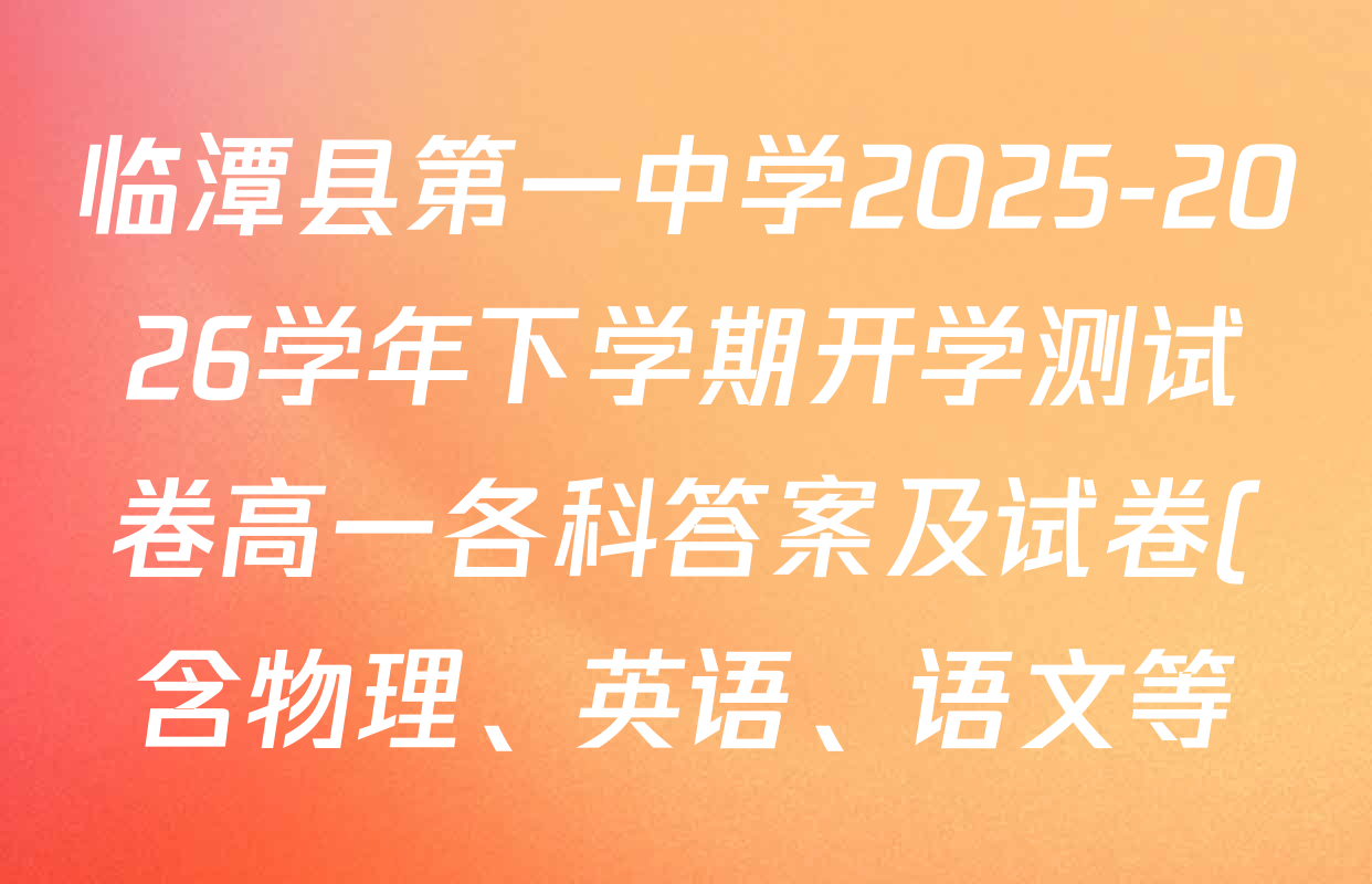 临潭县第一中学2025-2026学年下学期开学测试卷高一各科答案及试卷(含物理、英语、语文等) 临潭县第一中学2025-2026学年下学期开学测试卷高一各科答案及试卷(含物理、英语、语文等)