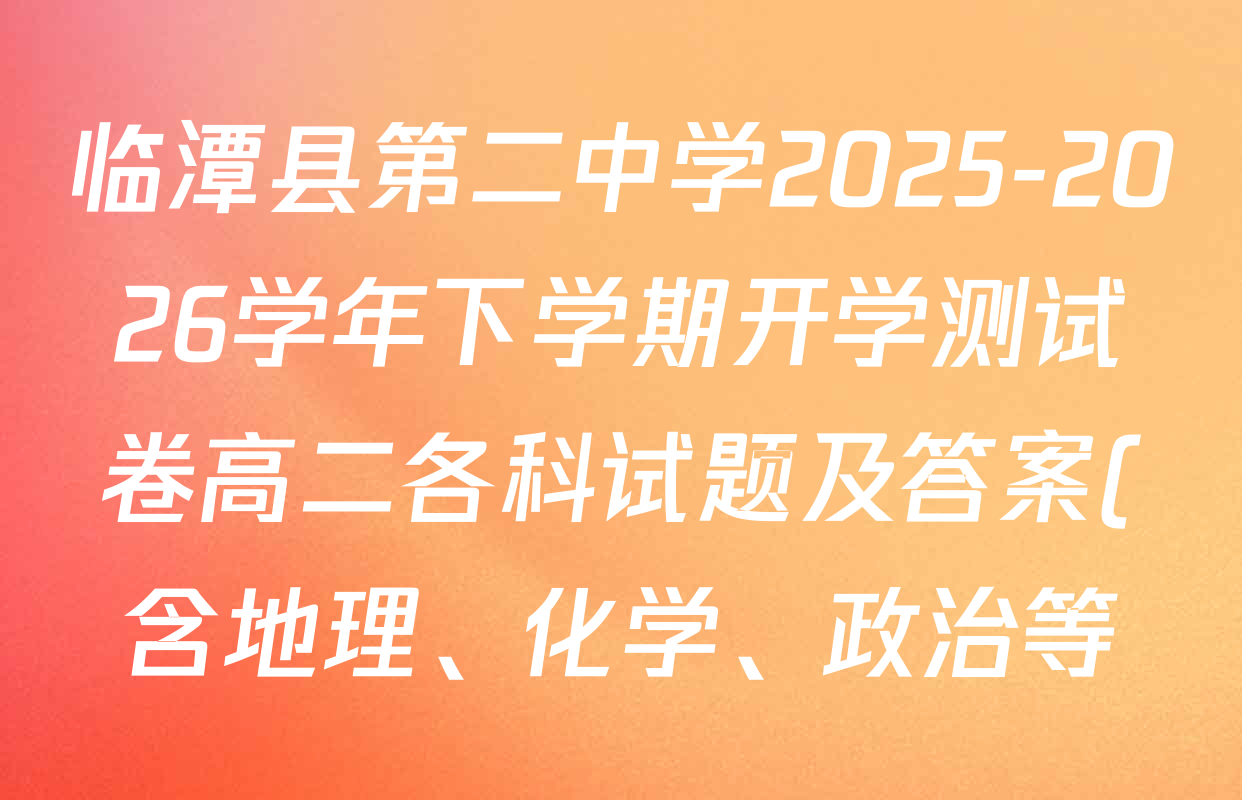 临潭县第二中学2025-2026学年下学期开学测试卷高二各科试题及答案(含地理、化学、政治等) 临潭县第二中学2025-2026学年下学期开学测试卷高二各科试题及答案(含地理、化学、政治等)
