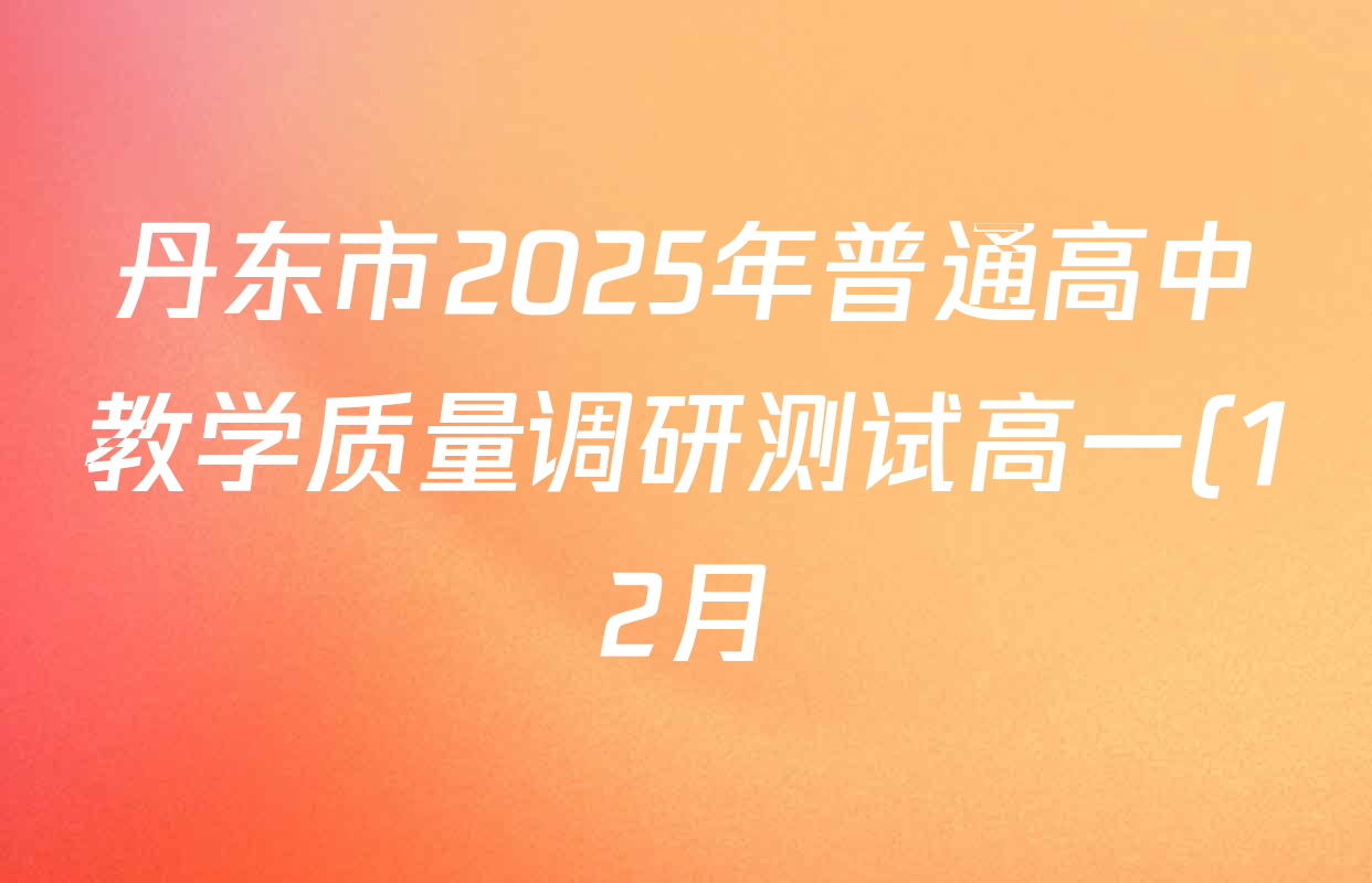丹东市2025年普通高中教学质量调研测试高一(12月)试卷及答案汇总: 含英语、生物、物理试卷解析 丹东市2025年普通高中教学质量调研测试高一(12月)试卷及答案汇总: 含英语、生物、物理试卷解析