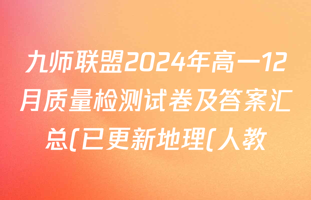 九师联盟2024年高一12月质量检测试卷及答案汇总(已更新地理(人教) 政治(A) 物理等9份) 九师联盟2024年高一12月质量检测试卷及答案汇总(已更新地理(人教) 政治(A) 物理等9份)