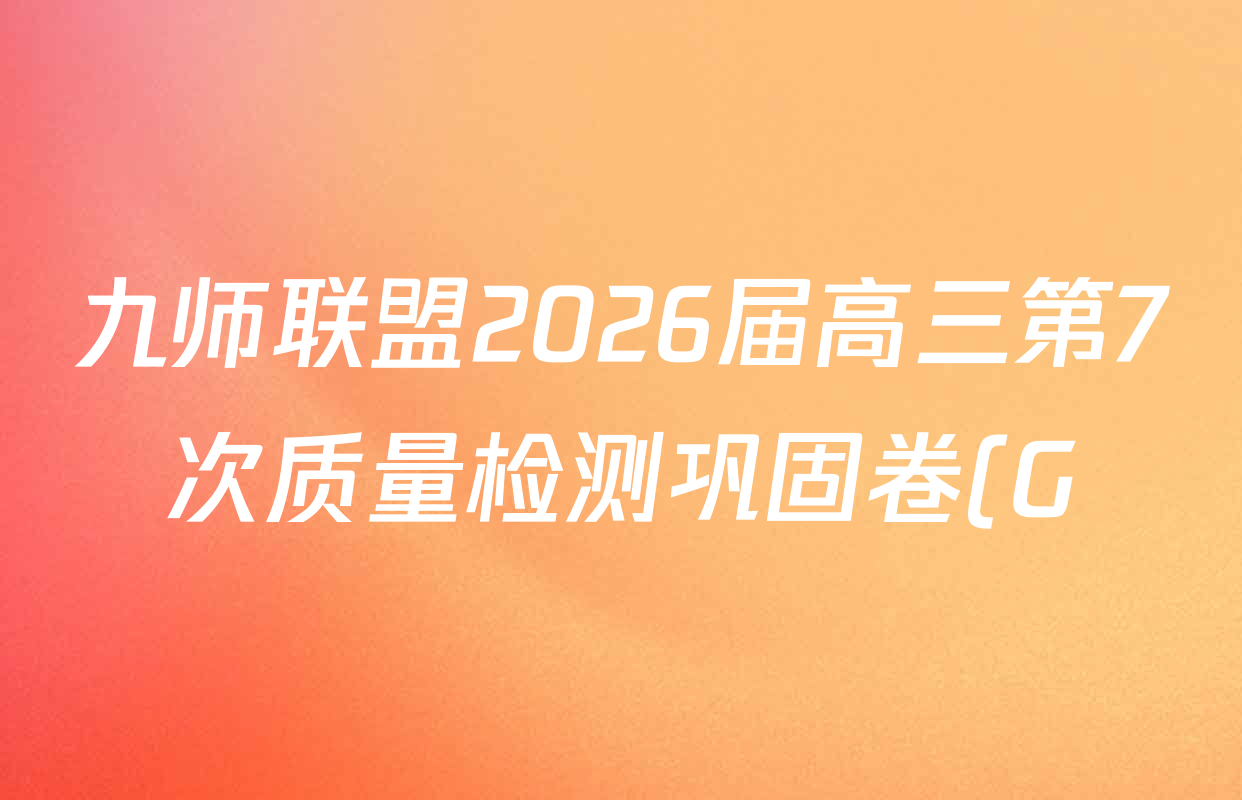 九师联盟2026届高三第7次质量检测巩固卷(G)(03.05)各科答案及试卷(含历史(X-G)、物理(H-G)、物理(L-G)等) 九师联盟2026届高三第7次质量检测巩固卷(G)(03.05)各科答案及试卷(含历史(X-G)、物理(H-G)、物理(L-G)等)