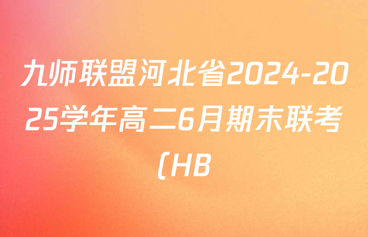 九师联盟河北省2024-2025学年高二6月期末联考(HB)各科答案及试卷(已更新历史、生物、语文等9份) 九师联盟河北省2024-2025学年高二6月期末联考(HB)各科答案及试卷(已更新历史、生物、语文等9份)