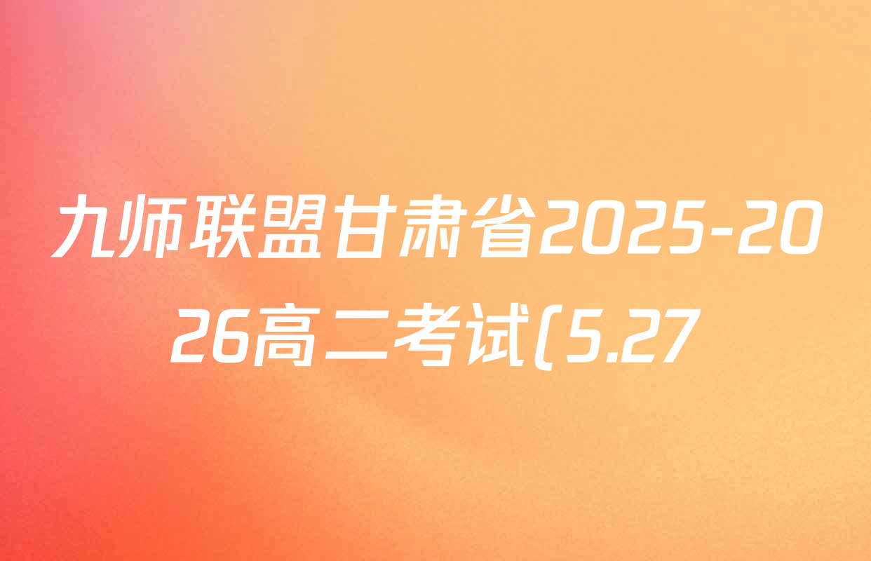 九师联盟甘肃省2025-2026高二考试(5.27)试卷及答案汇总(含历史 物理 生物等) 九师联盟甘肃省2025-2026高二考试(5.27)试卷及答案汇总(含历史 物理 生物等)
