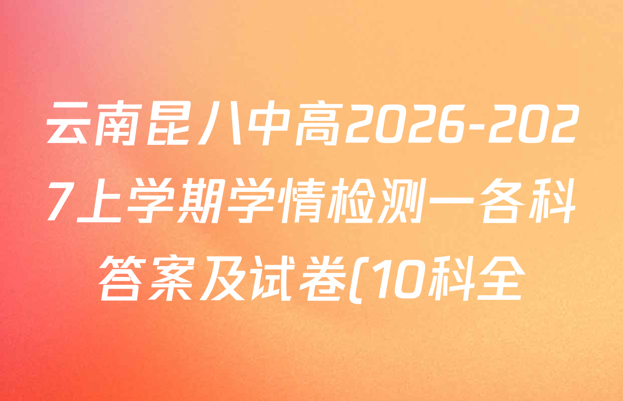 云南昆八中高2026-2027上学期学情检测一各科答案及试卷(10科全) 云南昆八中高2026-2027上学期学情检测一各科答案及试卷(10科全)