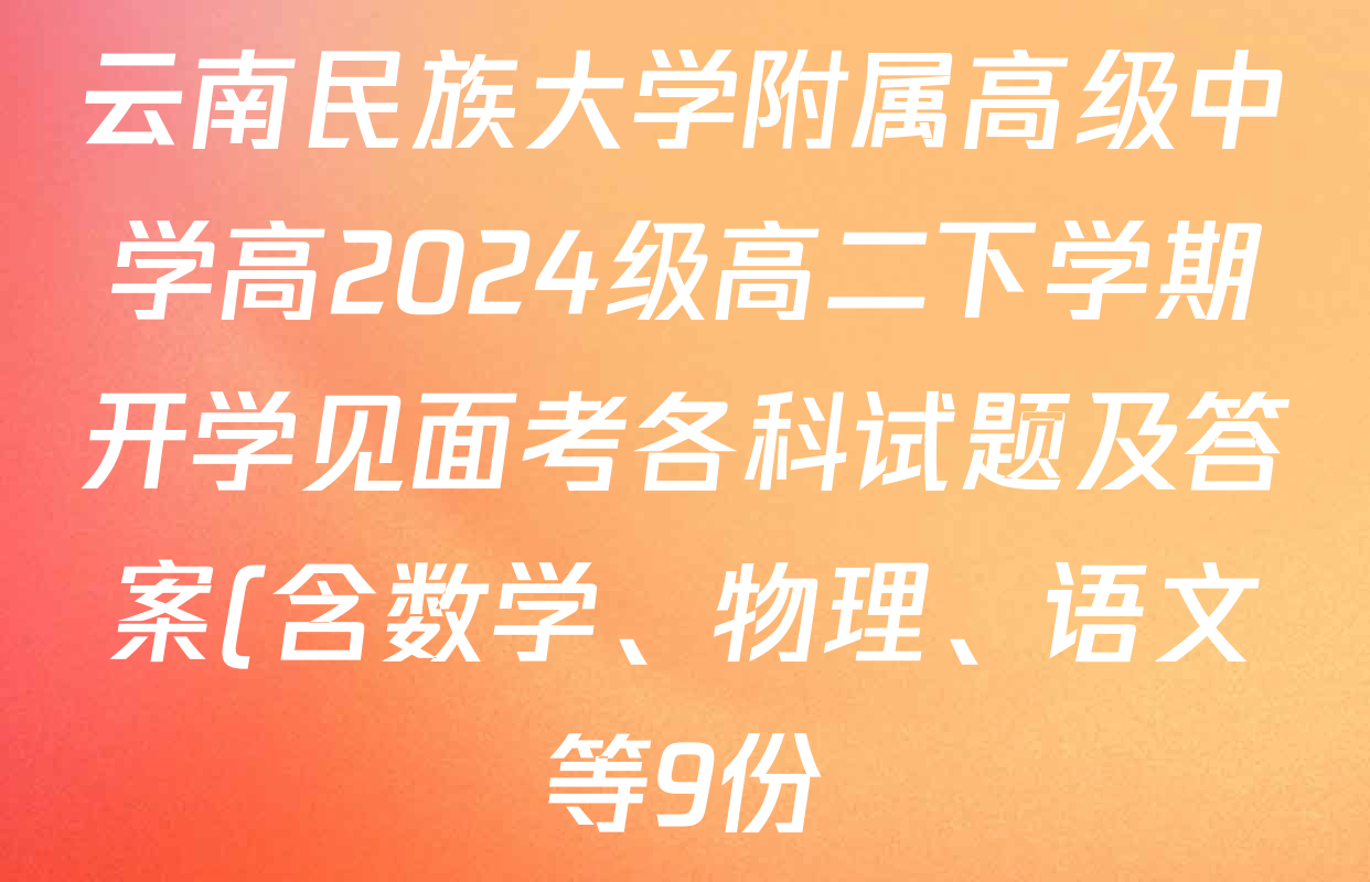 云南民族大学附属高级中学高2024级高二下学期开学见面考各科试题及答案(含数学、物理、语文等9份) 云南民族大学附属高级中学高2024级高二下学期开学见面考各科试题及答案(含数学、物理、语文等9份)