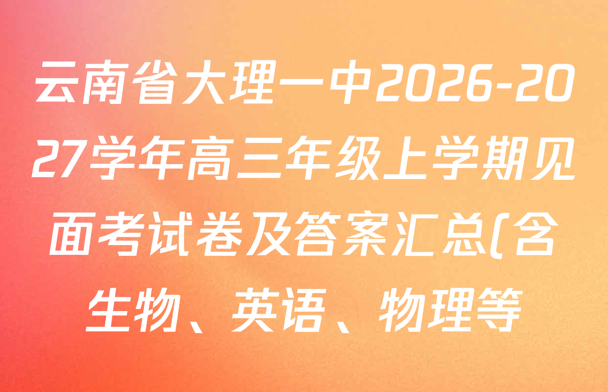 云南省大理一中2026-2027学年高三年级上学期见面考试卷及答案汇总(含生物、英语、物理等) 云南省大理一中2026-2027学年高三年级上学期见面考试卷及答案汇总(含生物、英语、物理等)