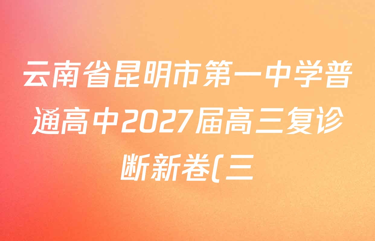 云南省昆明市第一中学普通高中2027届高三复诊断新卷(三)试卷及答案汇总(含数学、物理、语文等) 云南省昆明市第一中学普通高中2027届高三复诊断新卷(三)试卷及答案汇总(含数学、物理、语文等)