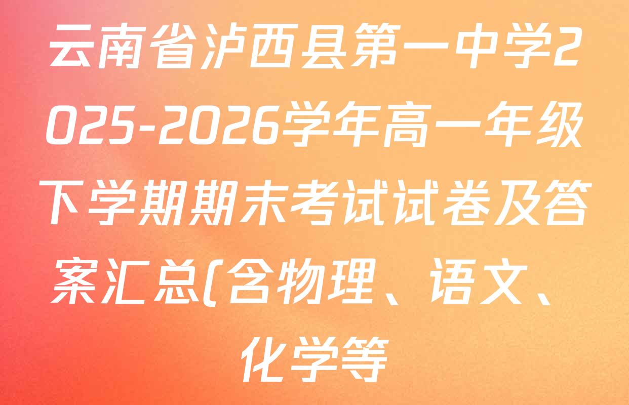 云南省泸西县第一中学2025-2026学年高一年级下学期期末考试试卷及答案汇总(含物理、语文、化学等) 云南省泸西县第一中学2025-2026学年高一年级下学期期末考试试卷及答案汇总(含物理、语文、化学等)