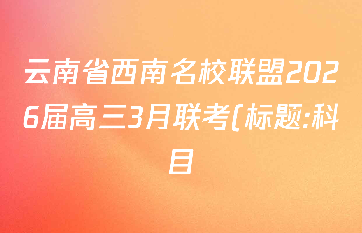 云南省西南名校联盟2026届高三3月联考(标题:科目)试卷及答案汇总(已更新地理、数学、语文等10份) 云南省西南名校联盟2026届高三3月联考(标题:科目)试卷及答案汇总(已更新地理、数学、语文等10份)