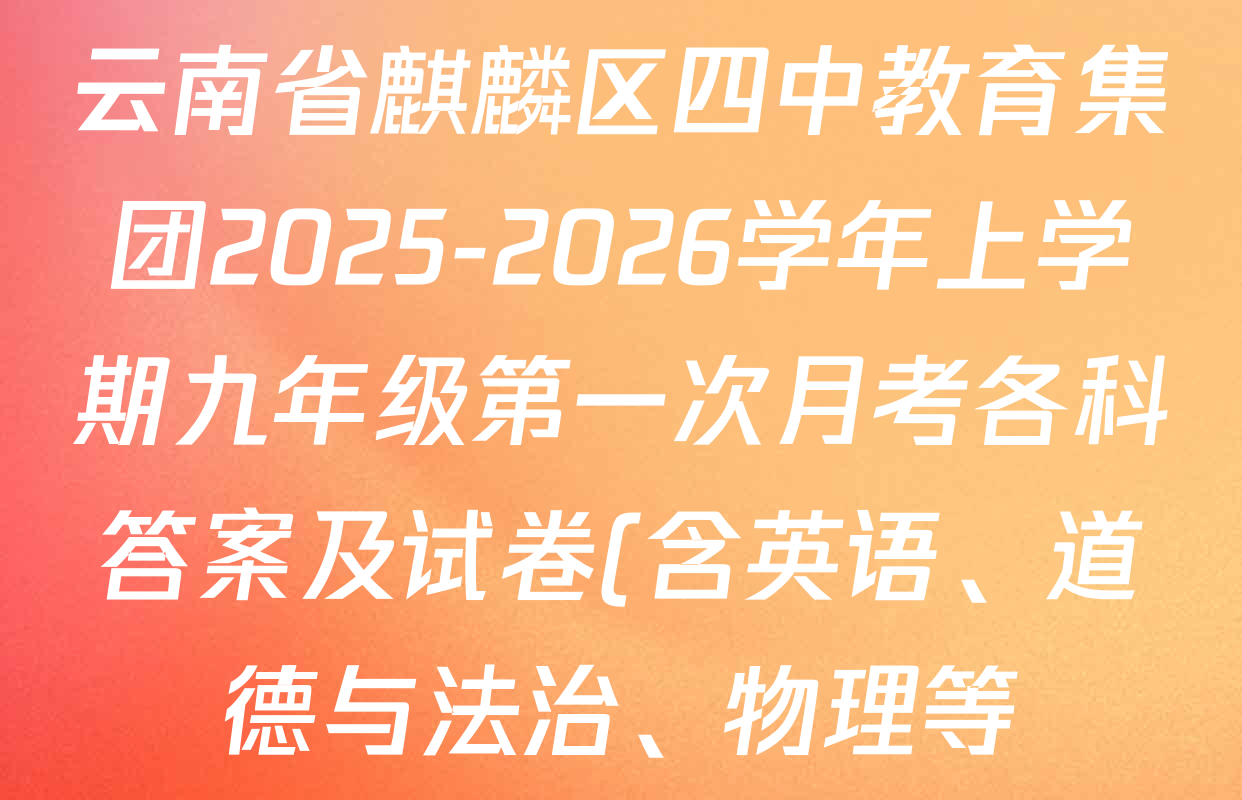 云南省麒麟区四中教育集团2025-2026学年上学期九年级第一次月考各科答案及试卷(含英语、道德与法治、物理等) 云南省麒麟区四中教育集团2025-2026学年上学期九年级第一次月考各科答案及试卷(含英语、道德与法治、物理等)