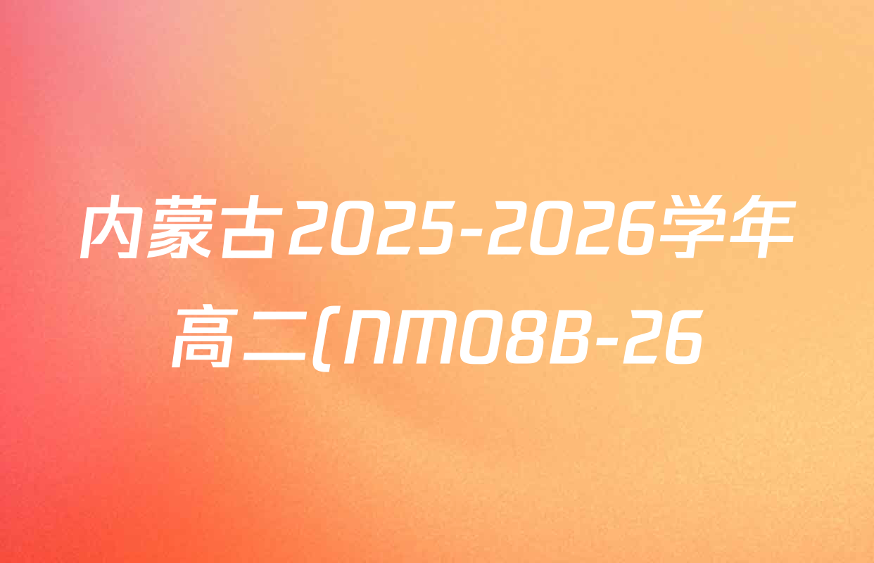 内蒙古2025-2026学年高二(NM08B-26)试卷及答案汇总(含地理、数学、英语等9份) 内蒙古2025-2026学年高二(NM08B-26)试卷及答案汇总(含地理、数学、英语等9份)
