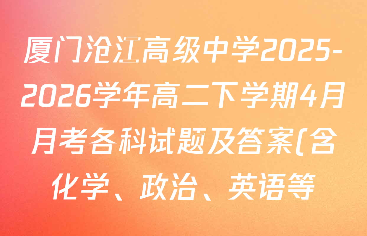 厦门沧江高级中学2025-2026学年高二下学期4月月考各科试题及答案(含化学、政治、英语等) 厦门沧江高级中学2025-2026学年高二下学期4月月考各科试题及答案(含化学、政治、英语等)