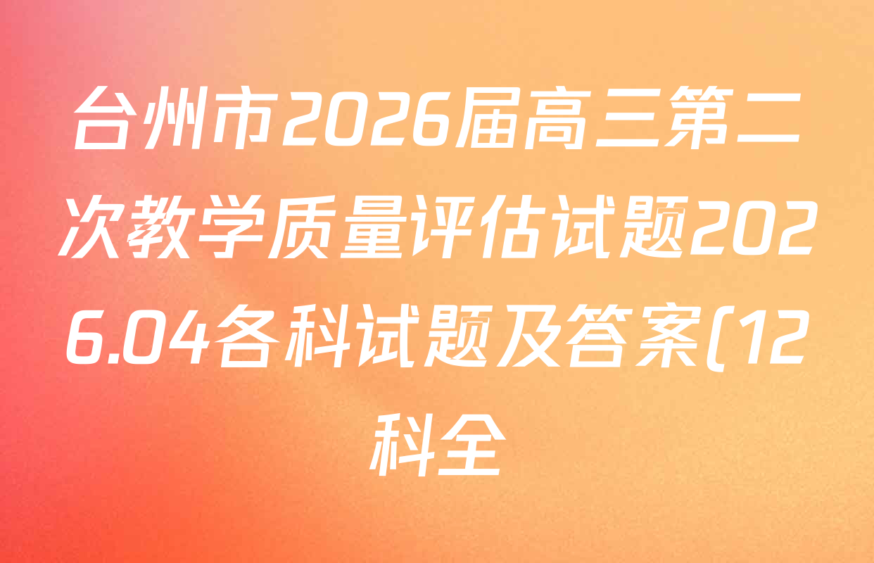台州市2026届高三第二次教学质量评估试题2026.04各科试题及答案(12科全) 台州市2026届高三第二次教学质量评估试题2026.04各科试题及答案(12科全)