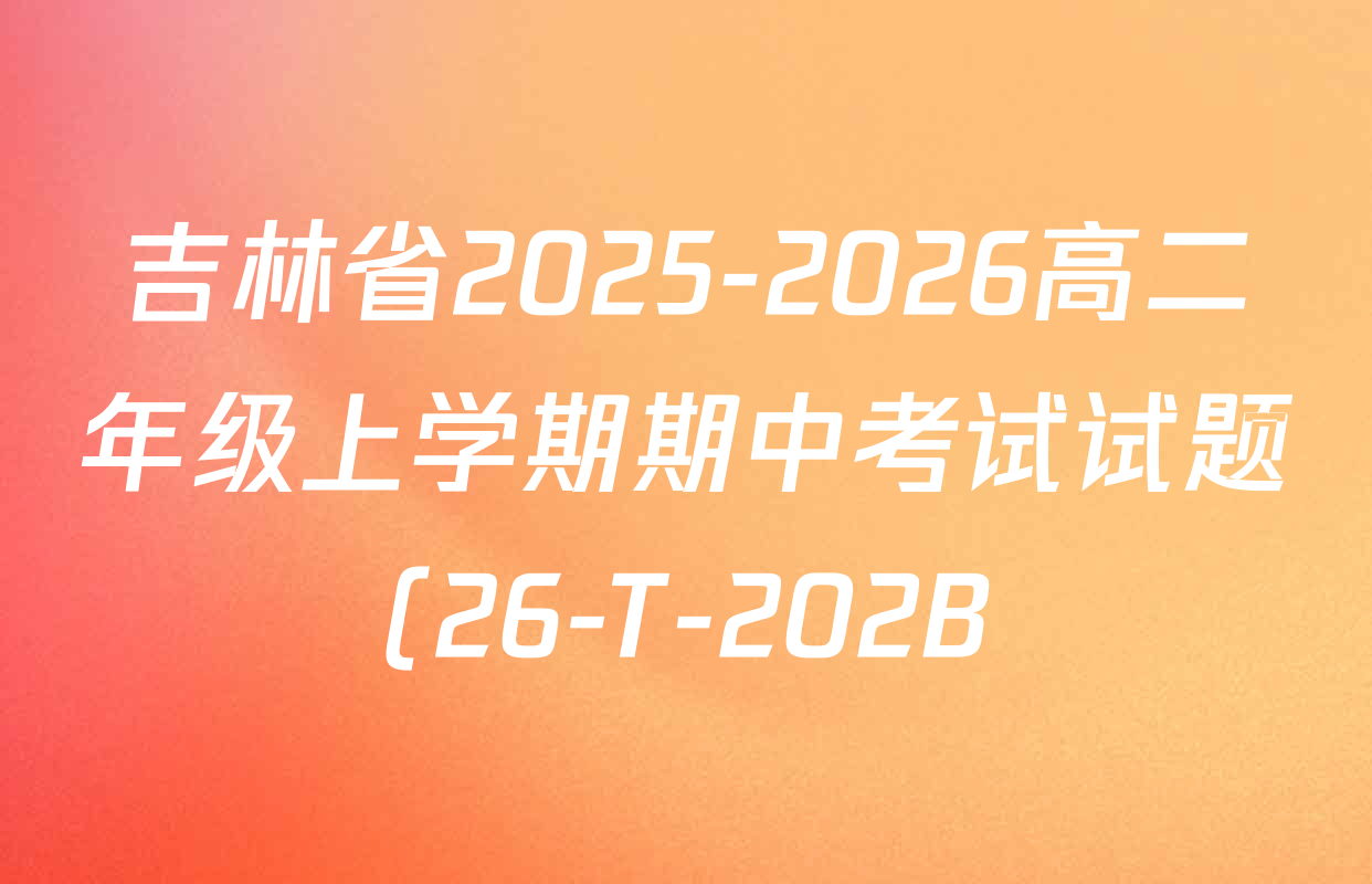 吉林省2025-2026高二年级上学期期中考试试题(26-T-202B)试卷及答案汇总: 含英语、政治、化学试卷解析 吉林省2025-2026高二年级上学期期中考试试题(26-T-202B)试卷及答案汇总: 含英语、政治、化学试卷解析